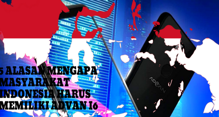 5 Alasan Mengapa Masyarakat Indonesia Perlu Memiliki Advan i6